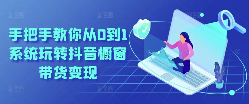 手把手教你从0到1系统玩转抖音橱窗带货变现-闲赋网