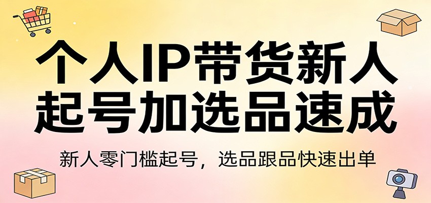 个人IP带货新人起号加选品速成：新人零门槛起号，选品跟品快速出单-闲赋网