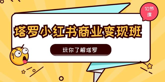塔罗小红书商业变现实操班，玩你了解塔罗，玩转小红书塔罗变现(10节课-闲赋网