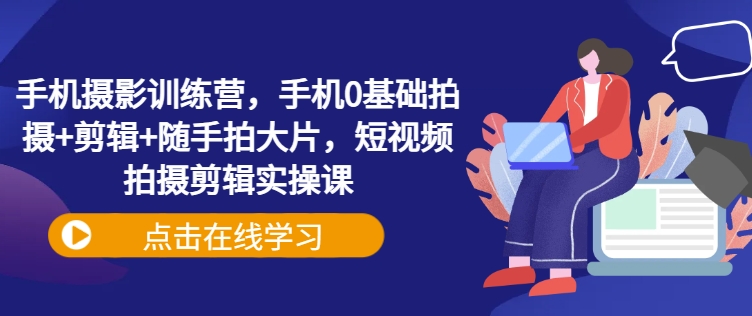 手机摄影训练营，手机0基础拍摄+剪辑+随手拍大片，短视频拍摄剪辑实操课-闲赋网