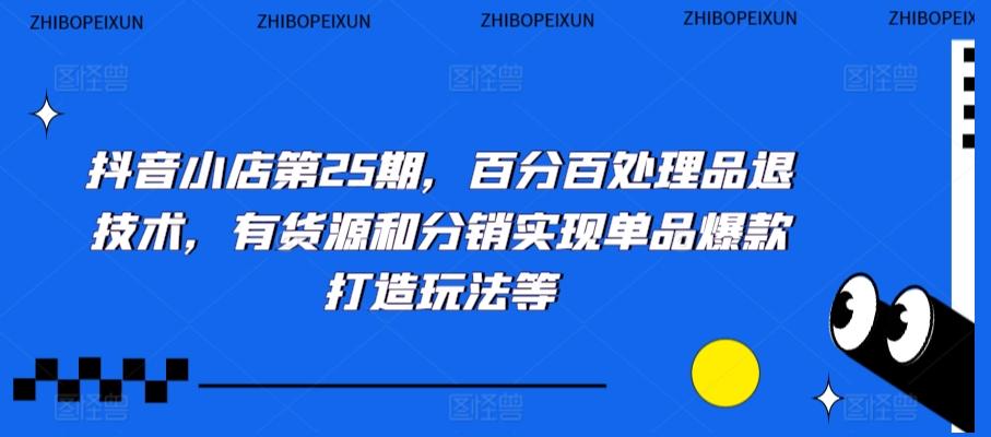 抖音小店第25期，百分百处理品退技术，有货源和分销实现单品爆款打造玩法等-闲赋网
