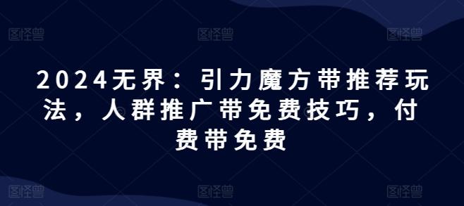 2024无界：引力魔方带推荐玩法，人群推广带免费技巧，付费带免费-闲赋网