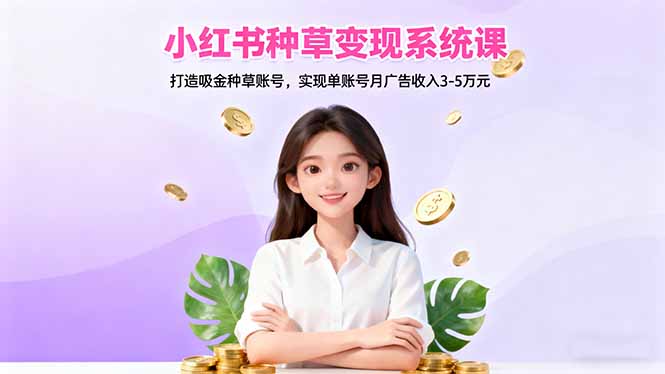 小红书种草变现系统课：打造吸金种草账号，实现单账号月广告收入3-5万元-闲赋网