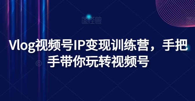 Vlog视频号IP变现训练营，手把手带你玩转视频号-闲赋网