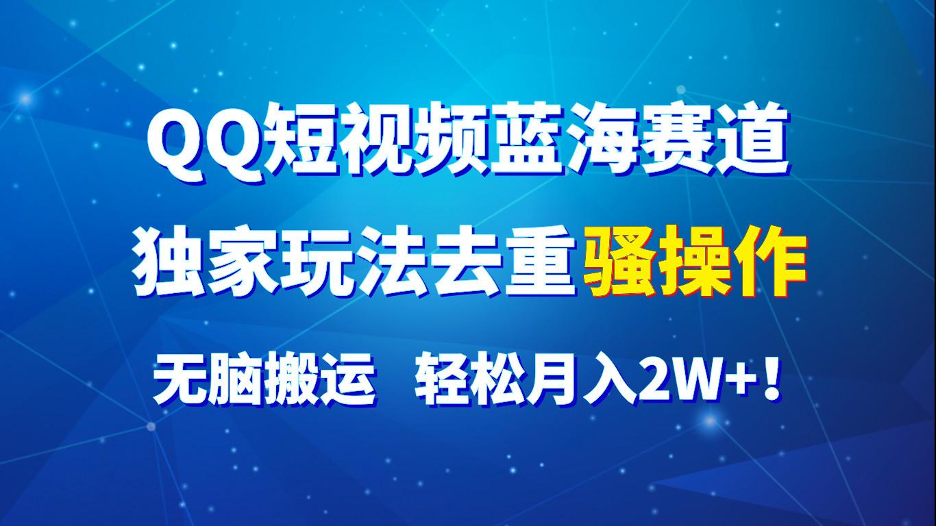 QQ短视频蓝海赛道，独家玩法去重骚操作，无脑搬运，轻松月入2W+！-闲赋网
