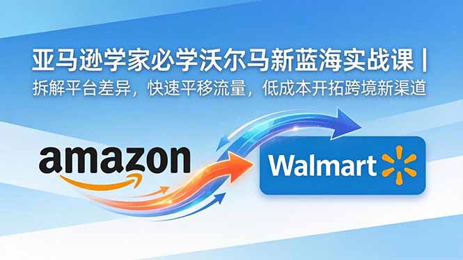 cfcb704f8ac606da1a916bd4354e41c4.jpeg 亚马逊卖家必学沃尔玛新蓝海实战课|拆解平台差异,快速平移流量,低成本开拓跨境新渠道
