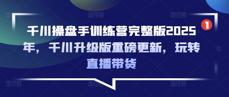 千川操盘手训练营完整版2025年，千川升级版重磅更新，玩转直播带货-闲赋网