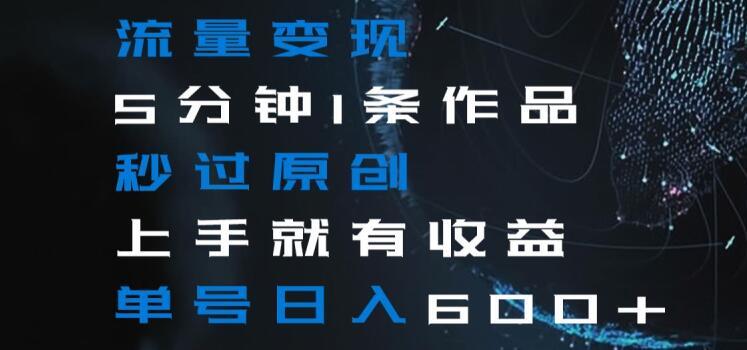 流量变现5分钟1条作品秒过原创上手就有收益单号日入600+【揭秘】-闲赋网