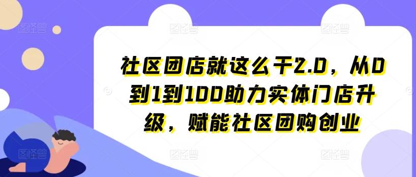 社区团店就这么干2.0，从0到1到100助力实体门店升级，赋能社区团购创业-闲赋网
