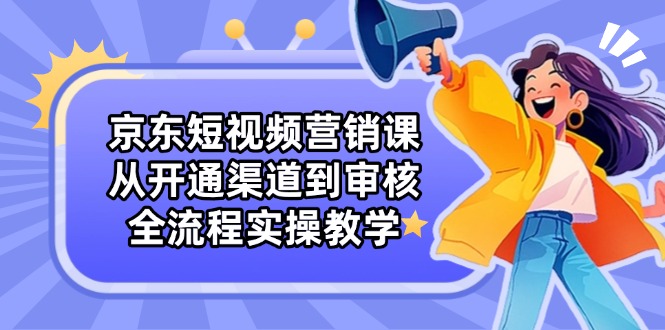 京东短视频营销课：从开通渠道到审核，全流程实操教学-闲赋网