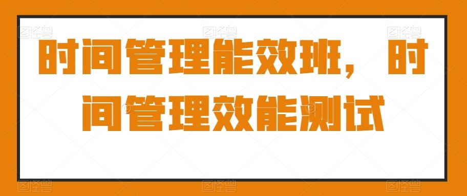 时间管理能效班，时间管理效能测试-闲赋网
