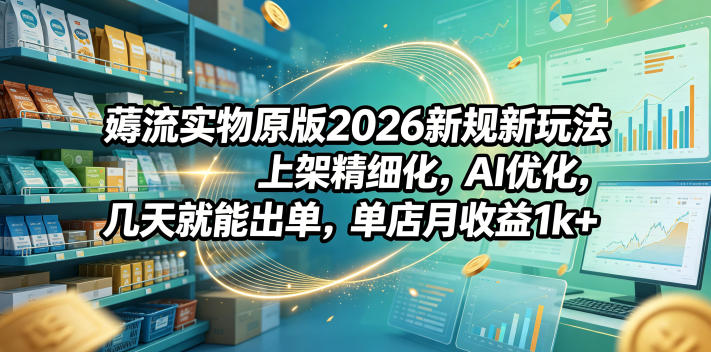 薅流实物原版2026新规新玩法，上架精细化，AI优化，几天就能出单，单店月收益1k+-闲赋网