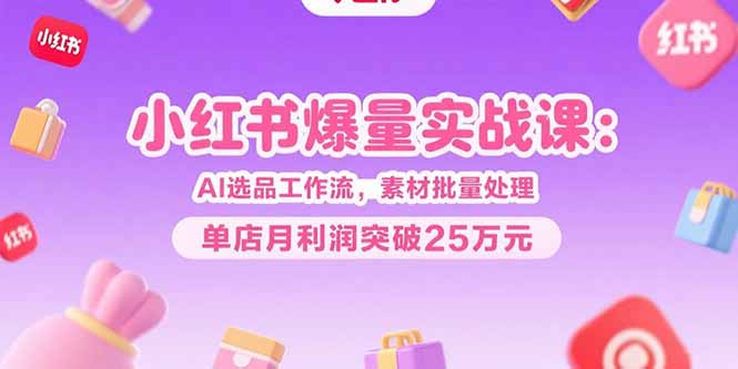 小红书爆量实战课：AI选品工作流，素材批量处理，单店月利润突破25万元-闲赋网
