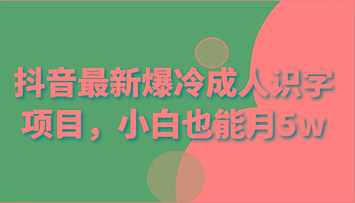 抖音最新爆冷成人识字项目，小白也能月5w-闲赋网