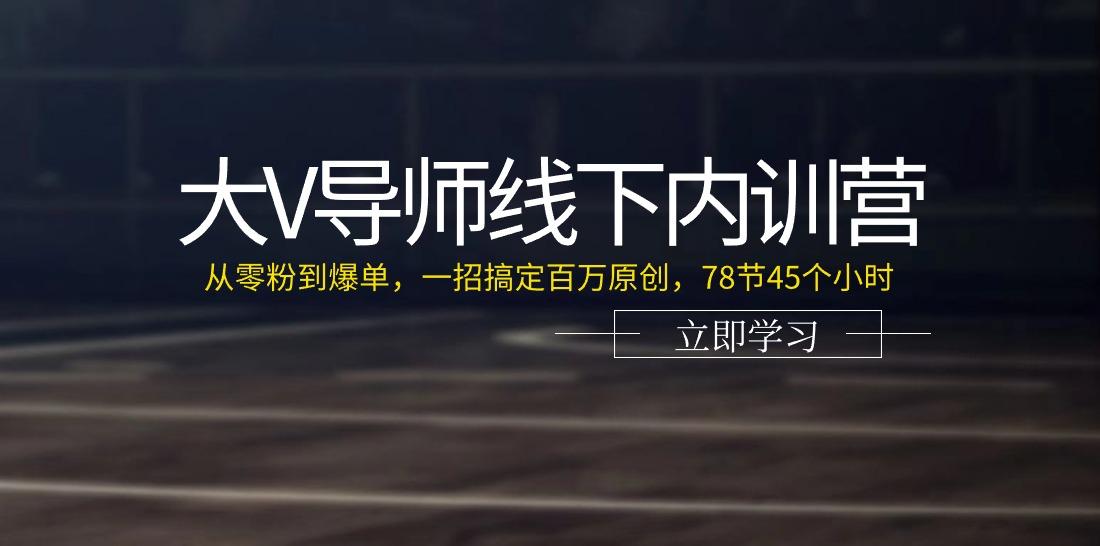 大V导师线下内训营：从零粉到爆单，一招搞定百万原创(78节45个小时)-闲赋网