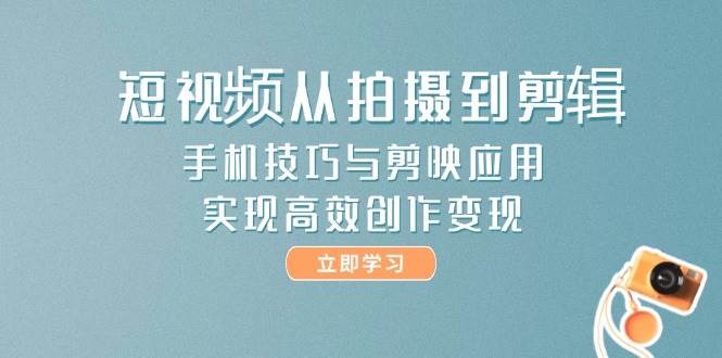 短视频从拍摄到剪辑，手机技巧与剪映应用，实现高效创作变现-闲赋网