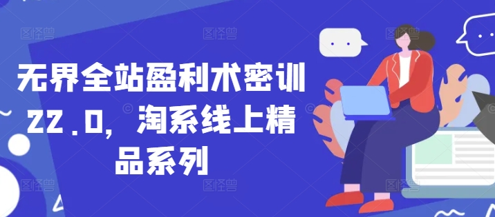 无界全站盈利术密训22.0，淘系线上精品系列-闲赋网