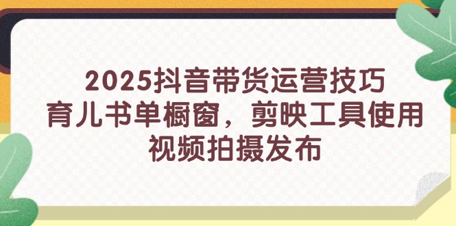 2025抖音带货运营技巧，育儿书单橱窗，剪映工具使用，视频拍摄发布-闲赋网
