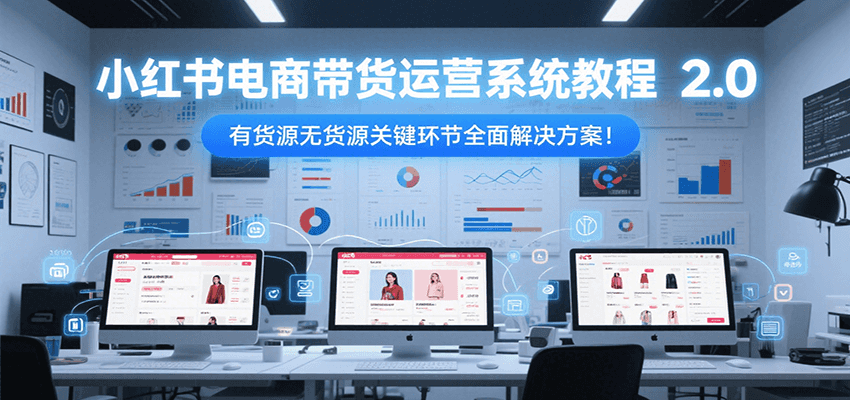小红书电商带货运营系统教程2.0，有货源无货源关键环节全面解决方案！-闲赋网