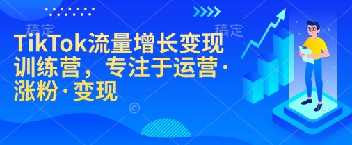 TikTok流量增长变现训练营，专注于运营·涨粉·变现-闲赋网