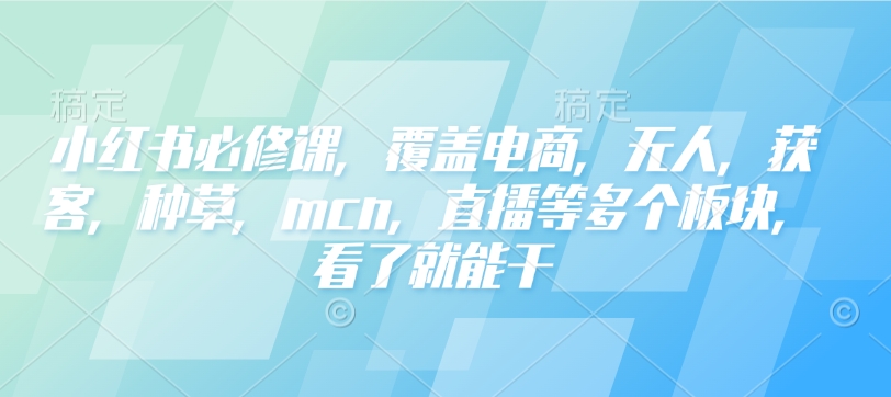 小红书必修课，覆盖电商，无人，获客，种草，mcn，直播等多个板块，看了就能干-闲赋网