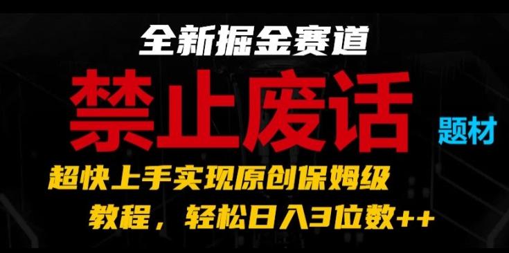 全新掘金赛道，禁止废话题材，超快上手实现原创保姆级教程，轻松日入3位数【揭秘】-闲赋网