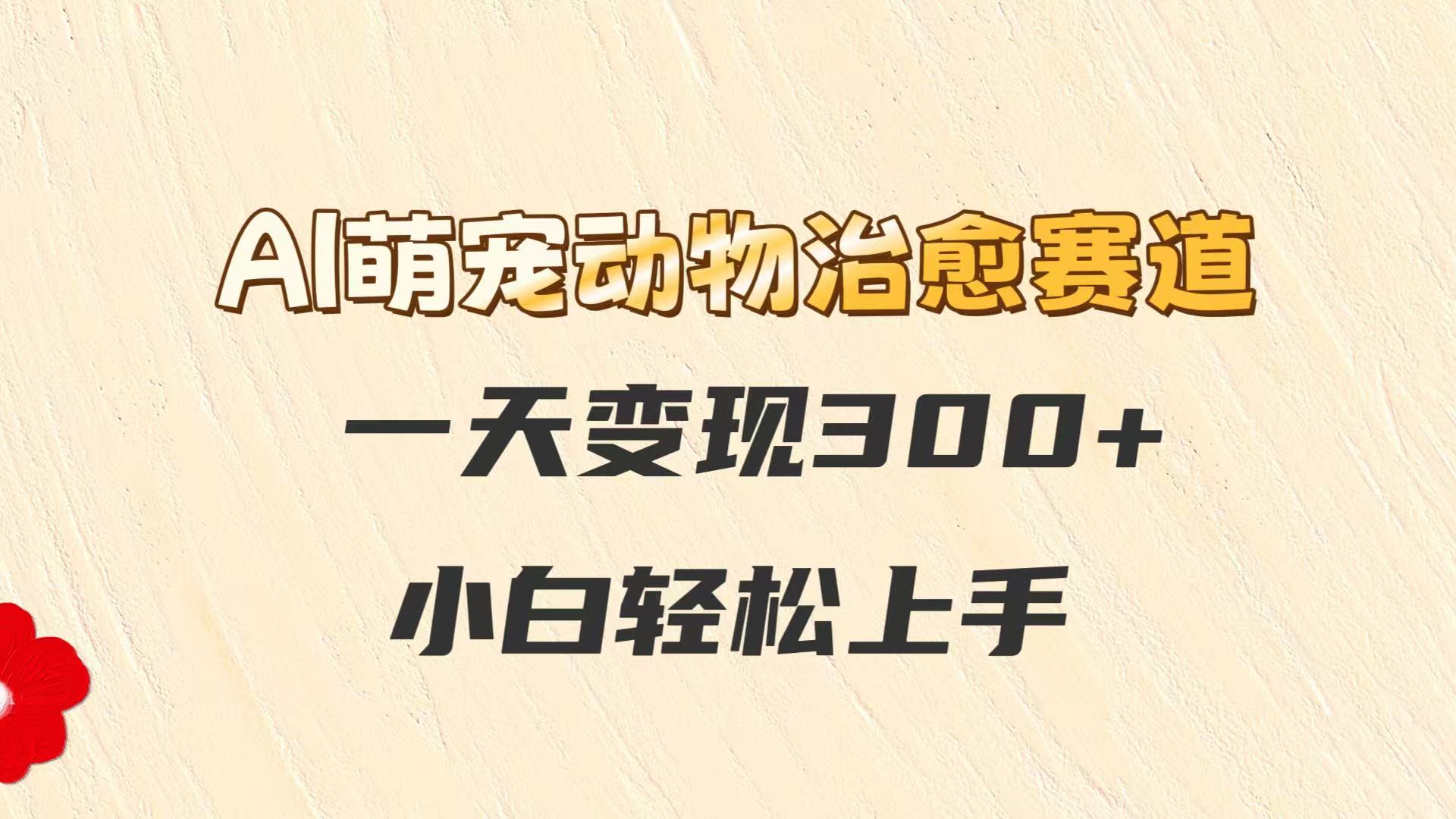 AI萌宠动物治愈赛道，一天变现300+，小白轻松上手-闲赋网