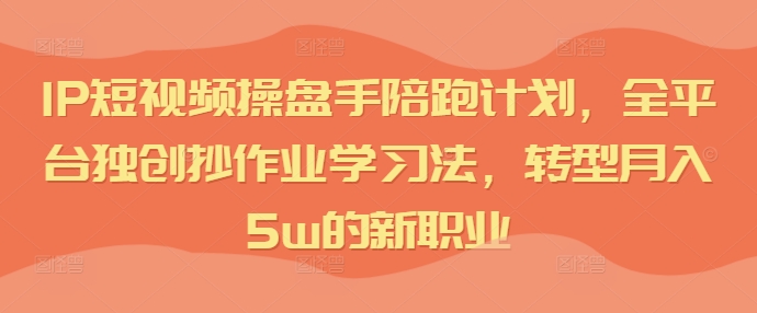 IP短视频操盘手陪跑计划，全平台独创抄作业学习法，转型月入5w的新职业-闲赋网