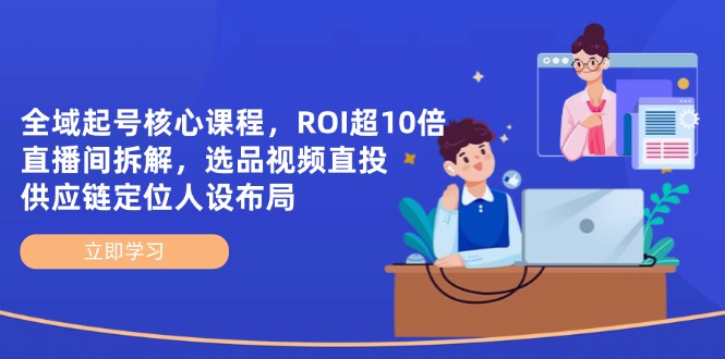 全域起号核心课程，ROI超10倍直播间拆解，选品直投，供应链定位人设布局-闲赋网