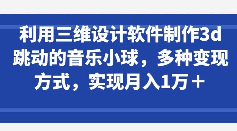 利用三维设计软件制作3d跳动的音乐小球，多种变现方式，实现月入1万+【揭秘】-闲赋网