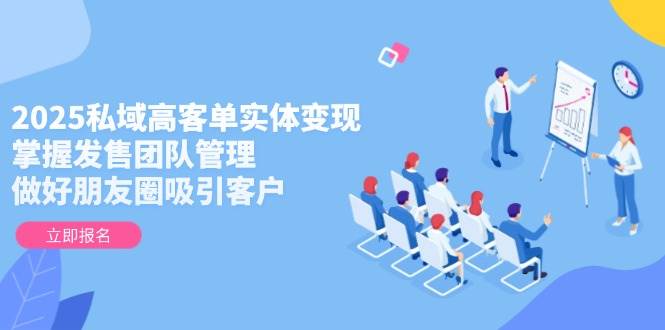 2025私域高客单实体变现，掌握发售团队管理，做好朋友圈吸引客户-闲赋网