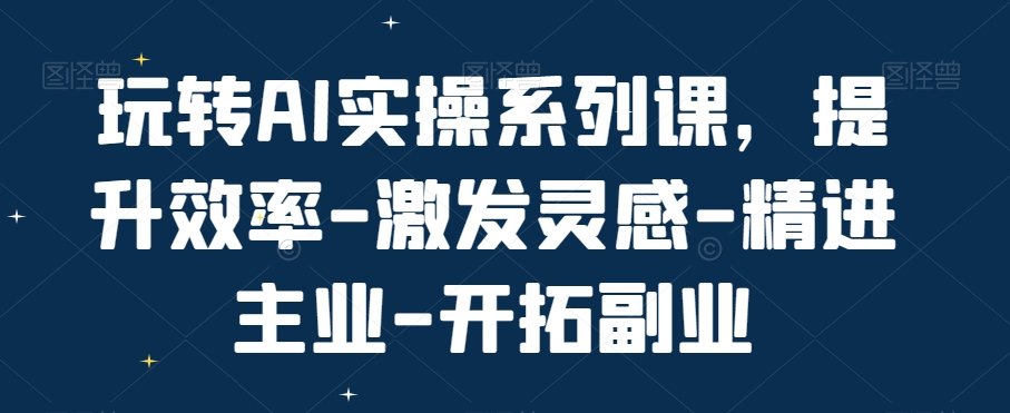 玩转AI实操系列课，提升效率-激发灵感-精进主业-开拓副业-闲赋网