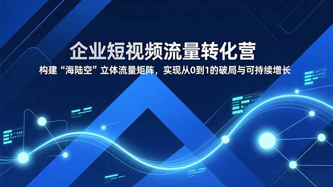 企业短视频流量转化营，构建“海陆空”立体流量矩阵，实现从0到1的破局与可持续增长-闲赋网