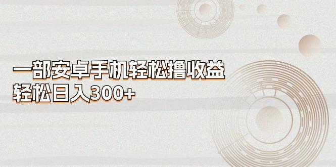 一部安卓手机轻松撸收益，轻松日入300+-闲赋网