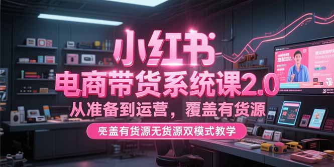 小红书电商带货系统课2.0，从准备到运营，覆盖有货源无货源双模式教学-闲赋网