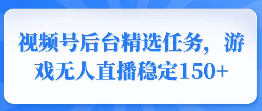 视频号精选变现任务，游戏无人直播稳定150+-闲赋网