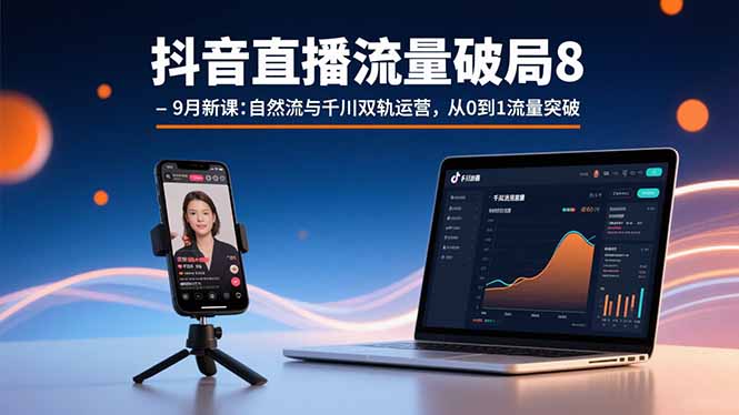 抖音直播流量破局8-9月新课：自然流与千川双轨运营，从0到1流量突破-闲赋网