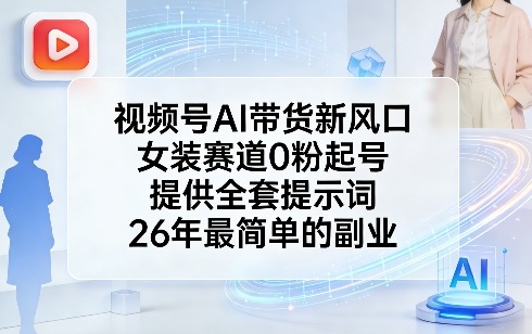 视频号AI带货新风口，女装赛道0粉起号，提供全套提示词，26年最简单的副业-闲赋网