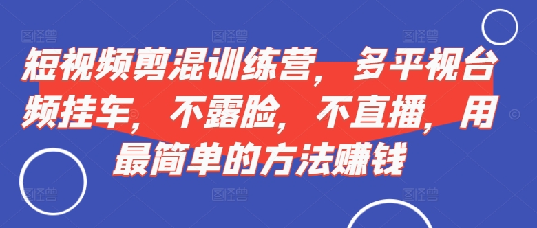 短视频‮剪混‬训练营，多平‮视台‬频挂车，不露脸，不直播，用最简单的方法赚钱-闲赋网