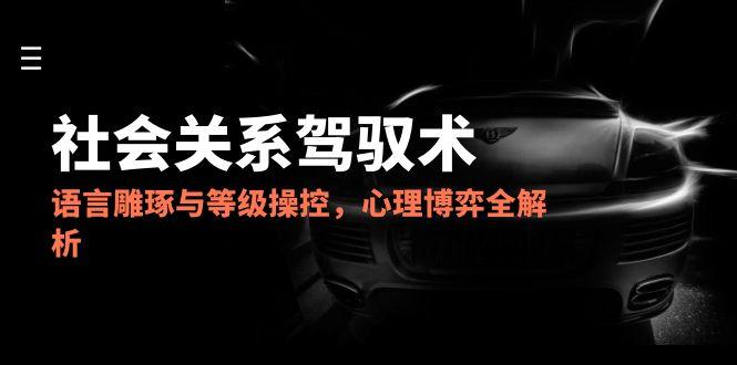 2025社会关系驾驭术，语言雕琢与等级操控，心理博弈全解析-闲赋网
