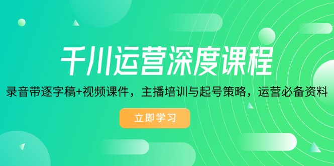 千川运营深度课程，录音带逐字稿+视频课件，主播培训与起号策略，运营…-闲赋网