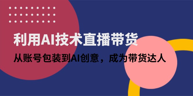 利用AI技术直播带货：从账号包装到AI创意，成为带货达人-闲赋网