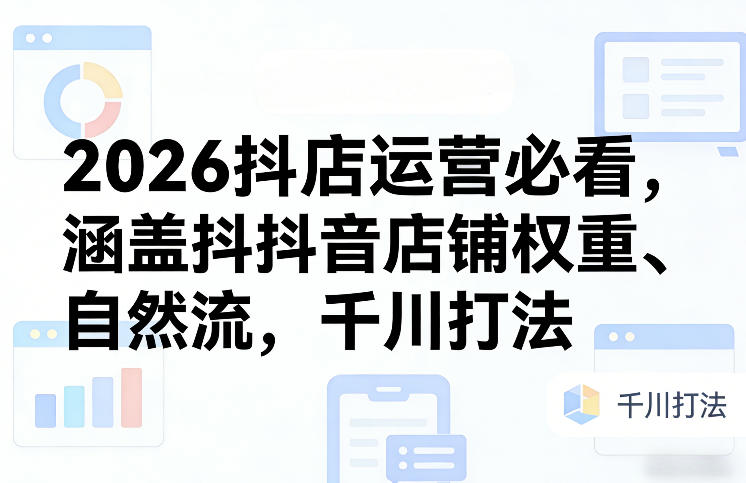 2026抖店运营必看，涵盖抖音店铺权重、自然流，千川打法-闲赋网