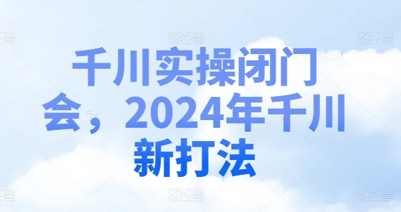 千川实操闭门会，2024年千川新打法-闲赋网