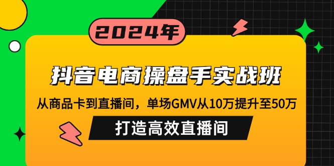 抖音电商操盘手实战班：从商品卡到直播间，单场GMV从10万提升至50万，…-闲赋网