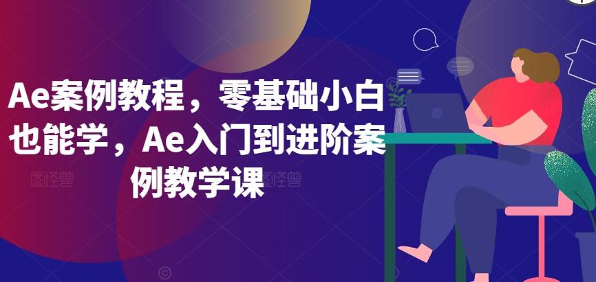 Ae案例教程，零基础小白也能学，Ae入门到进阶案例教学课-闲赋网