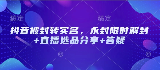 抖音被封转实名，永封限时解封+直播选品分享+答疑-闲赋网