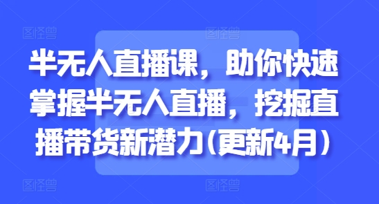 半无人直播课，助你快速掌握半无人直播，挖掘直播带货新潜力(更新5月)-闲赋网