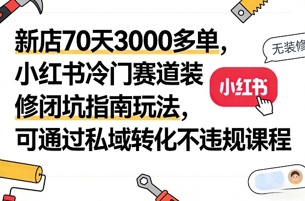 新店70天3000多单，小红书冷门赛道装修闭坑指南玩法，可通过私域转化不违规课程-闲赋网