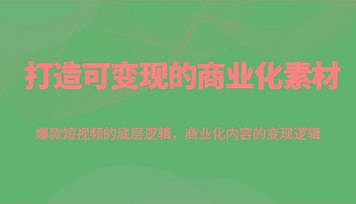 打造可变现的商业化素材，爆款短视频的底层逻辑，商业化内容的变现逻辑-闲赋网